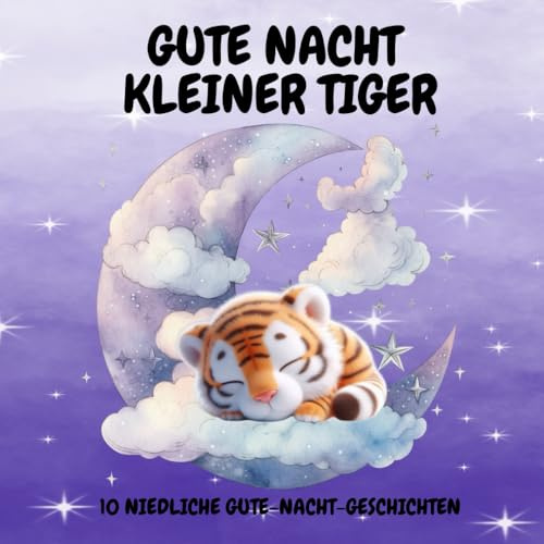 Gute Nacht Kleiner Tiger Gute Nacht, kleiner Tiger – 10 Einschlafgeschichten für Kinder ab 6: Liebevolle und lehrreiche Gute-Nacht-Geschichten zum Vorlesen und Träumen.