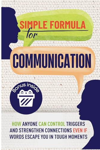 Simple Formula for Communication: How Anyone Can Control Triggers and Strengthen Connections with Partners, Friends, and Relatives Even If Words Escape You in Tough Moments