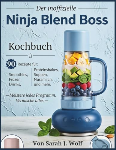 Der inoffizielle Ninja Blend Boss Kochbuch: 90 Rezepte für Smoothies, Frozen Drinks, Proteinshakes, Suppen, Saucen, Nussmilch und mehr