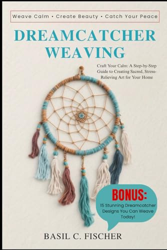DREAMCATCHER WEAVING: Craft Your Calm: A Step-By-Step Guide To Creating Sacred, Stress-Relieving Art For Your Home