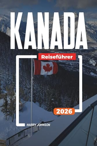 KANADA REISEFÜHRER 2026: Entdecken Sie versteckte Schätze, historische Sehenswürdigkeiten, Reisetipps und unvergessliche Urlaubserlebnisse