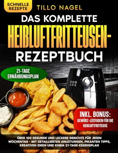 Das komplette Heißluftfritteusen-Rezeptbuch: Über 100 gesunde und leckere Gerichte für jeden Wochentag - mit detaillierten Anleitungen, pikanten Tipps, kreativen Ideen und einem 21-Tage-Essensplan