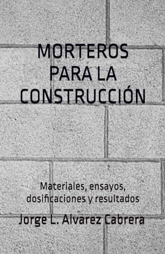 MORTEROS PARA LA CONSTRUCCIÓN: Materiales, ensayos, dosificaciones y resultados