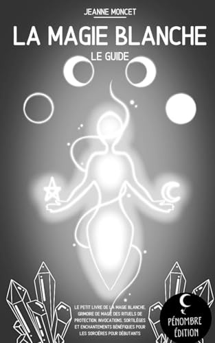 La magie blanche (le guide): Le petit livre de la magie blanche, grimoire de magie des rituels de protection, invocations, sortilèges et enchantements bénéfiques pour les sorcières I pour débutants