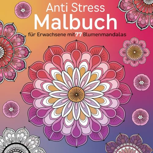 Anti Stress Malbuch für Erwachsene mit 77 Blumenmandalas: Male den Stress weg und gönn dir eine kreative Pause!