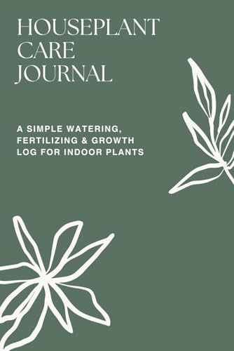 Houseplant Care Journal: A Simple Watering, Fertilizing & Growth Log for Indoor Plants