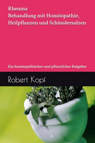 Rheuma - Behandlung mit Homöopathie, Heilpflanzen und Schüsslersalzen: Ein homöopathischer und pflanzlicher Ratgeber
