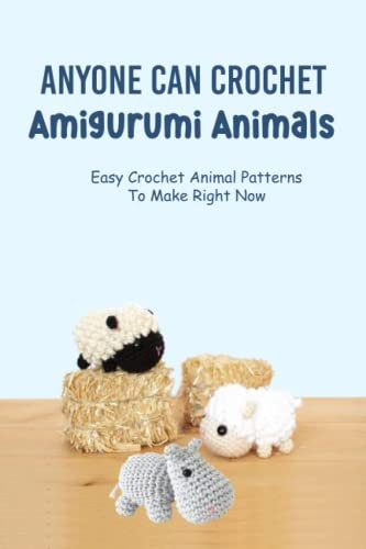 Anyone Can Crochet Amigurumi Animals: Easy Crochet Animal Patterns To Make Right Now: Favorite Beginner-Friendly Crochet Animal Patterns