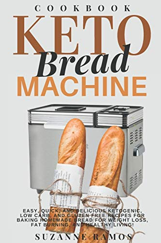 Keto Bread Machine Cookbook: Easy, Quick, and Delicious Ketogenic, Low Carb, and Gluten-Free Recipes for Baking Homemade Bread in a Bread Maker for Weight Loss, Fat Burning, and Healthy Living!