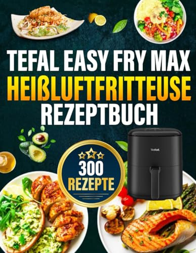 Tefal Easy Fry Max Heißluftfritteuse Rezeptbuch: Das ultimative Rezeptbuch mit vielen einfachen, gesunden und unglaublich leckeren Gerichten für Ihre Tefal Heißluftfritteuse