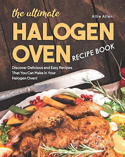 The Ultimate Halogen Oven Recipe Book: Discover Delicious and Easy Recipes That You Can Make in Your Halogen Oven!