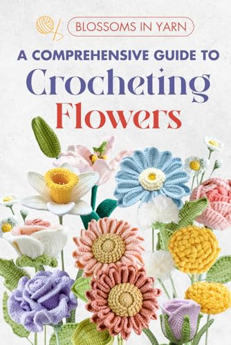 Blossoms in Yarn: A Comprehensive Guide to Crocheting Flowers