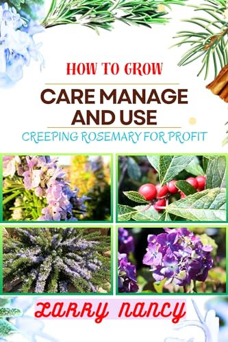 HOW TO GROW CARE MANAGE AND USE CREEPING ROSEMARY FOR PROFIT: A Comprehensive Guide To Cultivating, Nurturing, And Monetizing Creeping Rosemary For Financial Success