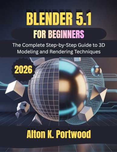 Blender 5.1 for Beginners: The Complete Step-by-Step Guide to 3D Modeling and Rendering Techniques