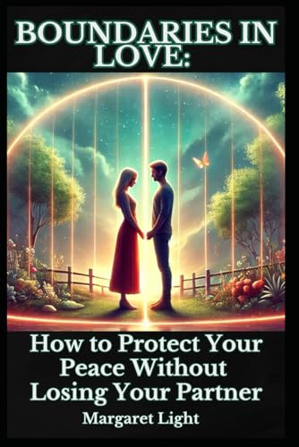 Boundaries in Love: How to Protect Your Peace Without Losing Your Partner.: Set Healthy Boundaries, Protect Your Peace and Strengthen Your Relationship Without Conflict.