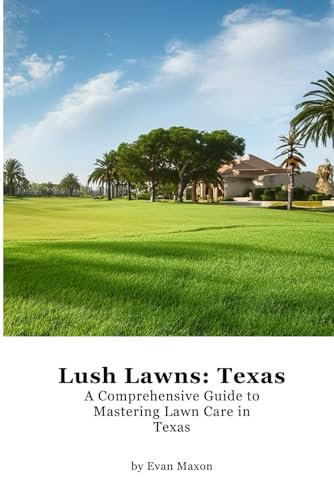 Lush Lawns: Texas: A Comprehensive Guide to Mastering Lawn Care in Texas (Lush Lawns: Comprehensive Guides to The Best Lawn)