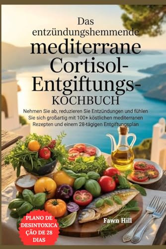 Das entzündungshemmende mediterrane Cortisol-Entgiftungs-Kochbuch: Nehmen Sie ab, reduzieren Sie Entzündungen und fühlen Sie sich großartig mit 100+ ... Rezepten und einem 28-tägigen Entgiftungsplan