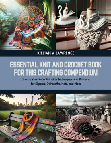 Essential Knit and Crochet Book for this Crafting Compendium: Unlock Your Potential with Techniques and Patterns for Slippers, Dishcloths, Hats, and More