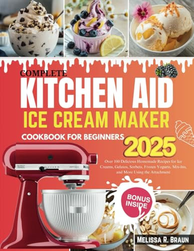 Complete Kitchen Aid Ice Cream Maker Cookbook for Beginners: Over 100 Delicious Homemade Recipes for Ice Creams, Gelatos, Sorbets, Frozen Yogurts, Mix-Ins, and More Using the Attachment