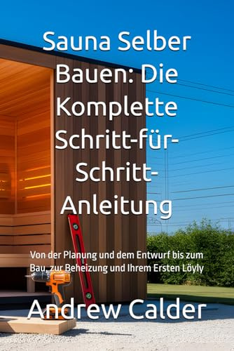Sauna Selber Bauen: Die Komplette Schritt-für-Schritt-Anleitung: Von der Planung und dem Entwurf bis zum Bau, zur Beheizung und Ihrem Ersten Löyly (Die Selbstbauer-Bibliothek, Band 2)