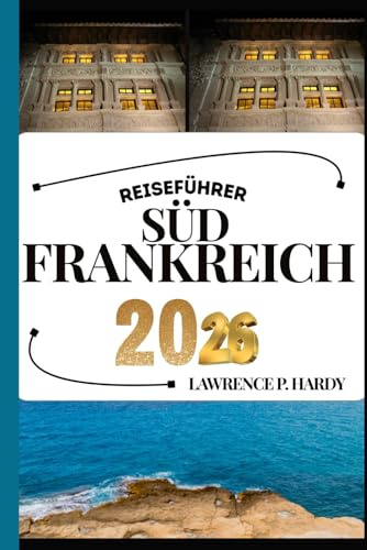 SÜDFRANKREICH REISEFÜHRER: Ihr Reisebegleiter zum Wandern, Erkunden und Genießen der Highlights dieses Reiseziels, das man unbedingt besuchen muss (Weltreise-Serie)