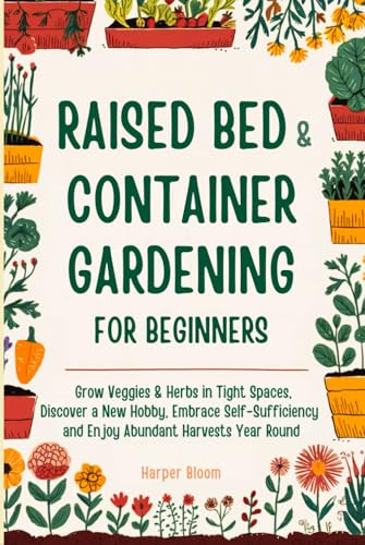Raised Bed and Container Gardening for Beginners: Grow Veggies & Herbs in Tight Spaces, Discover a New Hobby, Embrace Self-Sufficiency and Enjoy Abundant Harvests Year Round
