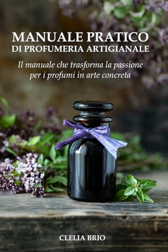MANUALE PRATICO DI PROFUMERIA ARTIGIANALE: Schede ingredienti, tabelle di proporzioni e ricette per creare profumi passo passo