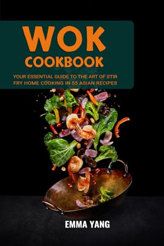 Wok Cookbook: Your Essential Guide To The Art Of Stir Fry Home Cooking In 55 Asian Recipes