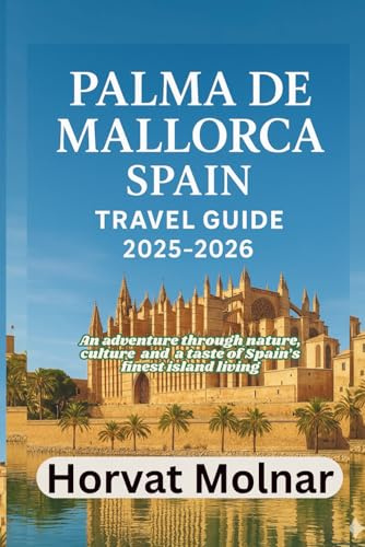 PALMA DE MALLORCA, SPAIN TRAVEL GUIDE 2025-2026: An adventure through nature, culture and a taste of Spain’s finest island living