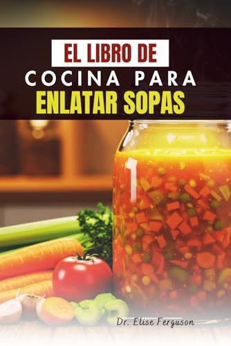 EL LIBRO DE COCINA PARA ENLATAR SOPAS: Guía paso a paso para almacenar comidas nutritivas para cualquier estación del año