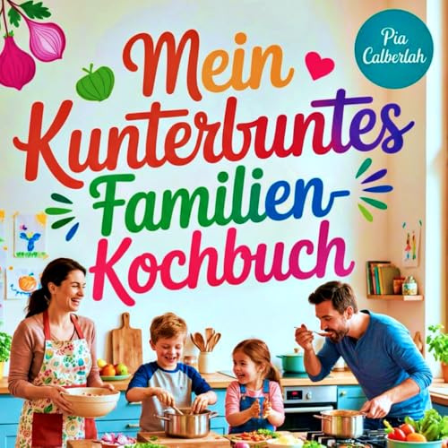 Mein Kunterbuntes Familien-Kochbuch: Das perfekte Kochbuch für Eltern und Kinder, die einfache, schnelle und kinderfreundliche Rezepte suchen, die schmecken und Spaß machen.