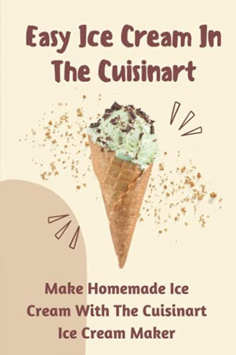 Easy Ice Cream In The Cuisinart: Make Homemade Ice Cream With The Cuisinart Ice Cream Maker: Recipes For Making Soft Serve Ice Cream