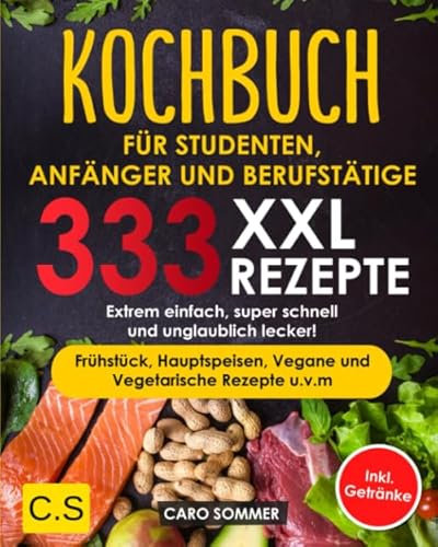 KOCHBUCH FÜR STUDENTEN, ANFÄNGER UND BERUFSTÄTIGE: XXL. 333 REZEPTE. Extrem einfach, super schnell und unglaublich lecker! Frühstück, Hauptspeisen, Vegane und Vegetarische Rezepte u.v.m Inkl. Getränke