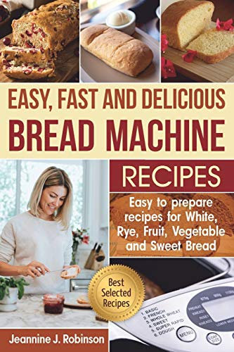Easy, Fast and Delicious Bread Machine Recipes: Easy to prepare Recipes for White, Rye, Fruit, Vegetable and Sweet Bread