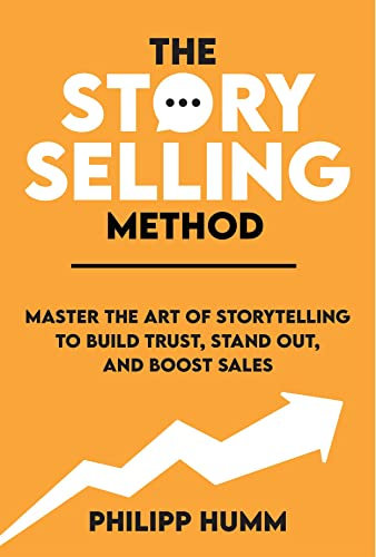 The StorySelling Method: Master The Art Of Storytelling To Build Trust, Stand Out, And Boost Sales (Business Communication Skills Book 1)