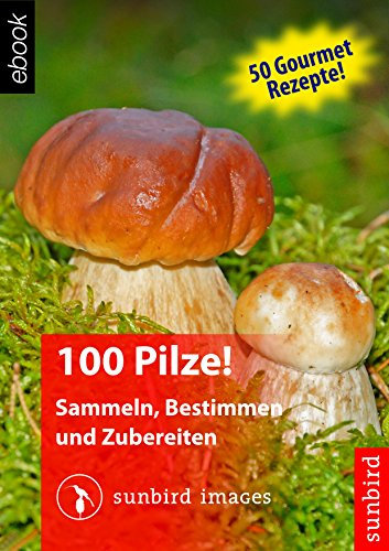 100 Pilze! Sammeln, Bestimmen und Zubereiten: Naturführer zum Identifizieren der 100 häufigsten Pilze Deutschlands, Österreichs und der Schweiz