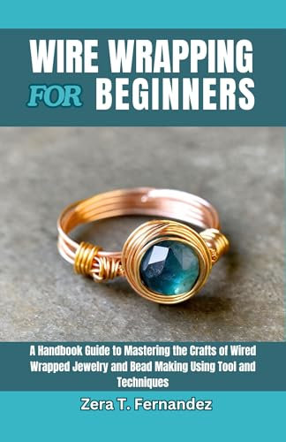 Wire Wrapping for Beginners : A Handbook Guide to Mastering the Crafts of Wired Wrapped Jewelry and Bead Making Using Tool and Techniques