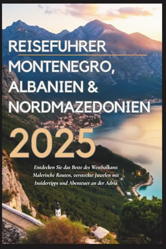Reiseführer Montenegro, Albanien & Nordmazedonien 2025: Entdecken Sie das Beste des Westbalkans: Malerische Routen, Geheimtipps und Adria-Abenteuer (Ein Reiseführer für den Westbalkan)