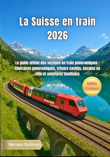 La Suisse en train 2026: Le guide ultime des voyages en train panoramiques : itinéraires panoramiques, trésors cachés, escales en ville et aventures familiales