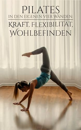 Pilates in den eigenen vier Wänden: Kraft Flexibilität Wohlbefinden