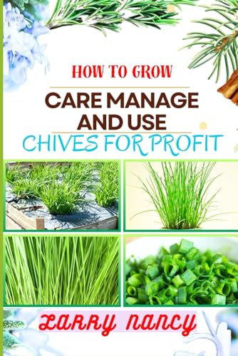 HOW TO GROW CARE MANAGE AND USE CHIVES FOR PROFIT: Guide To Maximizing Profit Through Successful Chives Farming – Learn The Art Of Cultivation, Plant Care, And Strategic Harvesting For Optimal Profit
