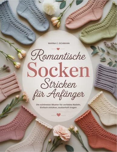 Romantische Socken Stricken für Anfänger: Die schönsten Muster für verliebte Nadeln, Einfach stricken, zauberhaft tragen