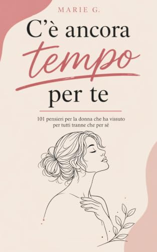C'è Ancora Tempo per Te: 101 Pensieri per la Donna che ha Vissuto per Tutti Tranne che per Sé