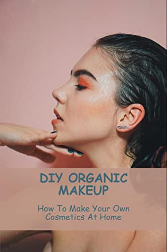 DIY Organic Makeup: How To Make Your Own Cosmetics At Home (English Edition)