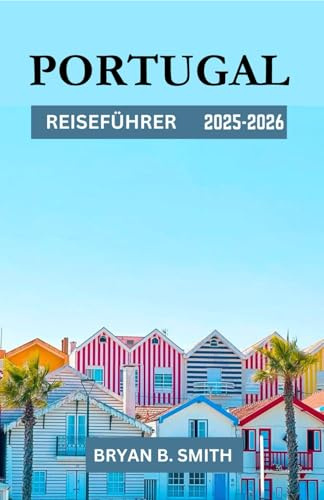 PORTUGAL REISEFÜHRER 2025-2026: Eine kuratierte Reise durch Portugal: Top-Reiseziele, malerische Wanderwege und lokale Kultur in den Jahren 2025–2026