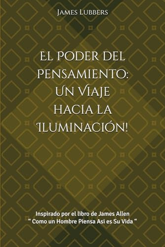 El Poder del Pensamiento: Un Viaje hacia la Iluminación!: Inspirado por el libro de James Allen “ Como un Hombre Piensa Asi es Su Vida “