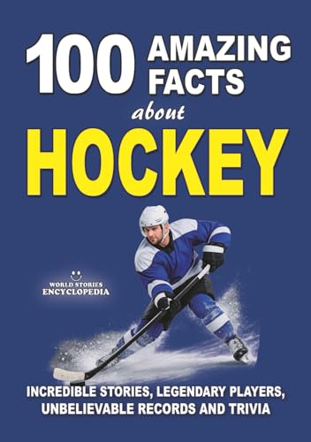 100 AMAZING FACTS ABOUT HOCKEY: Incredible Stories, Legendary Players, Unbelievable Records and Trivia