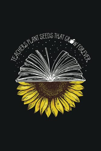 Teachers Plant Seeds That Grow Forever: Teacher Sunflower Notebook | Daily Planner Journal, To Do List Notebook, Daily Organizer | Great for Appreciation Day, End of year, Leaving, Retirement