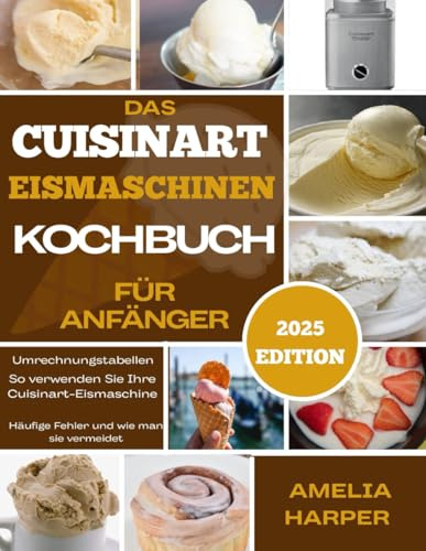 DAS CUISINART EISMASCHINEN-KOCHBUCH FÜR ANFÄNGER: Kreieren Sie cremige Kreationen mit einfachen Rezepten, Expertentipps und süßer Inspiration für jeden Löffel