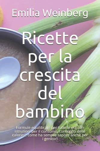 Ricette per la crescita del bambino: Formule equilibrate per tutte le età con istruzioni per il consumo, conteggio delle calorie e come ha sempre sapore anche per i genitori